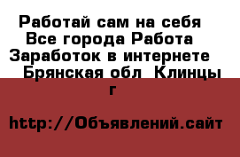 Работай сам на себя - Все города Работа » Заработок в интернете   . Брянская обл.,Клинцы г.